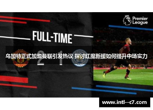 乌加特正式加盟曼联引发热议 探讨红魔新援如何提升中场实力