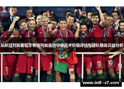 从欧冠对阵葡萄牙看格列兹曼防守端战术价值评估与球队整体贡献分析 从欧冠对阵葡萄牙看格列兹曼防守端战术价值评估与球队整体贡献分析