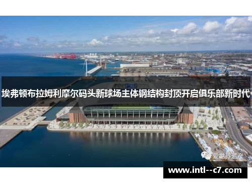 埃弗顿布拉姆利摩尔码头新球场主体钢结构封顶开启俱乐部新时代 埃弗顿布拉姆利摩尔码头新球场主体钢结构封顶开启俱乐部新时代