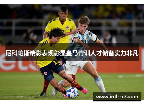 尼科帕斯精彩表现彰显皇马青训人才储备实力非凡