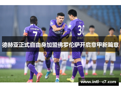 德赫亚正式自由身加盟佛罗伦萨开启意甲新篇章