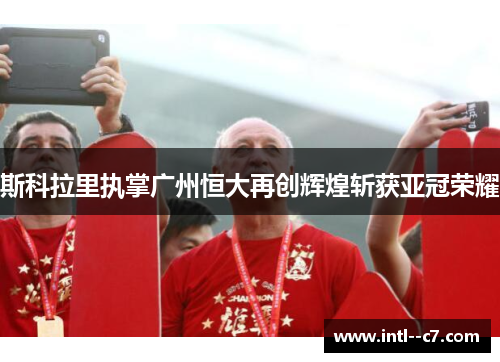 斯科拉里执掌广州恒大再创辉煌斩获亚冠荣耀