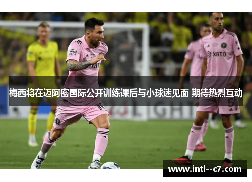 梅西将在迈阿密国际公开训练课后与小球迷见面 期待热烈互动