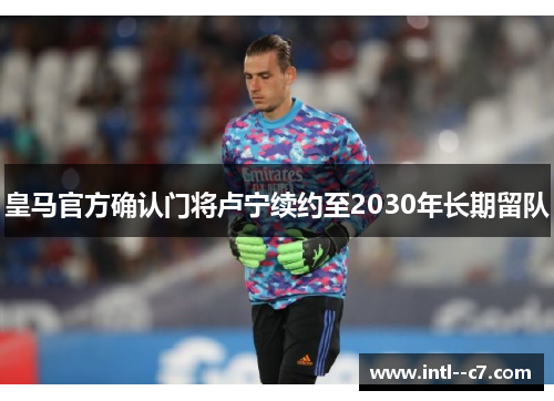 皇马官方确认门将卢宁续约至2030年长期留队
