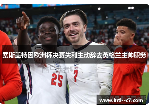 索斯盖特因欧洲杯决赛失利主动辞去英格兰主帅职务