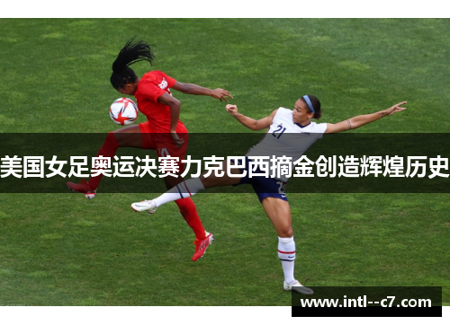 美国女足奥运决赛力克巴西摘金创造辉煌历史