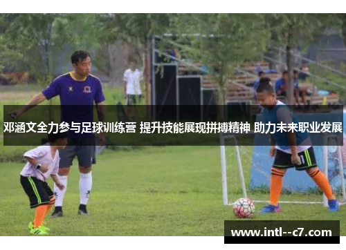 邓涵文全力参与足球训练营 提升技能展现拼搏精神 助力未来职业发展 邓涵文全力参与足球训练营 提升技能展现拼搏精神 助力未来职业发展