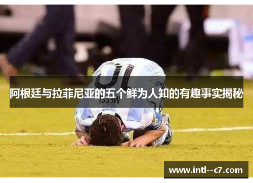 阿根廷与拉菲尼亚的五个鲜为人知的有趣事实揭秘