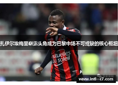 扎伊尔埃梅里崭露头角成为巴黎中场不可或缺的核心枢纽