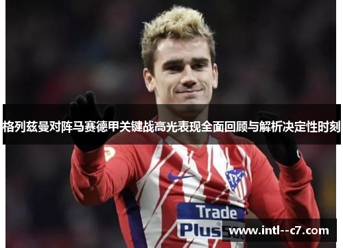 格列兹曼对阵马赛德甲关键战高光表现全面回顾与解析决定性时刻
