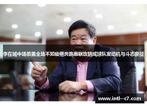李在城中场覆盖全场不知疲倦奔跑串联攻防成球队发动机与斗志象征
