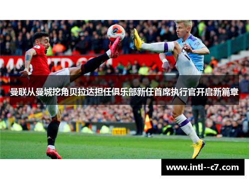 曼联从曼城挖角贝拉达担任俱乐部新任首席执行官开启新篇章