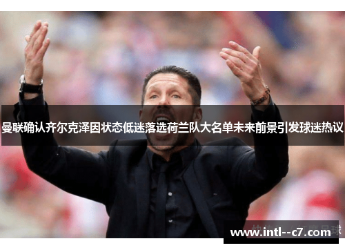 曼联确认齐尔克泽因状态低迷落选荷兰队大名单未来前景引发球迷热议