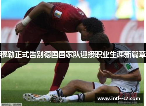 穆勒正式告别德国国家队迎接职业生涯新篇章 穆勒正式告别德国国家队迎接职业生涯新篇章