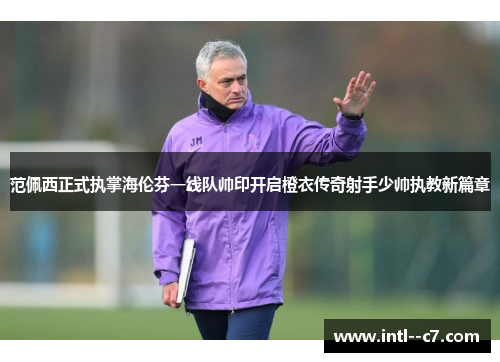范佩西正式执掌海伦芬一线队帅印开启橙衣传奇射手少帅执教新篇章