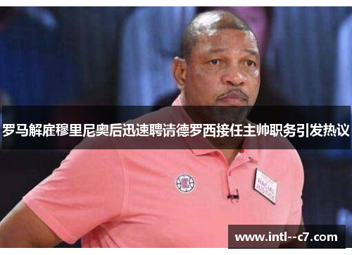 罗马解雇穆里尼奥后迅速聘请德罗西接任主帅职务引发热议 罗马解雇穆里尼奥后迅速聘请德罗西接任主帅职务引发热议