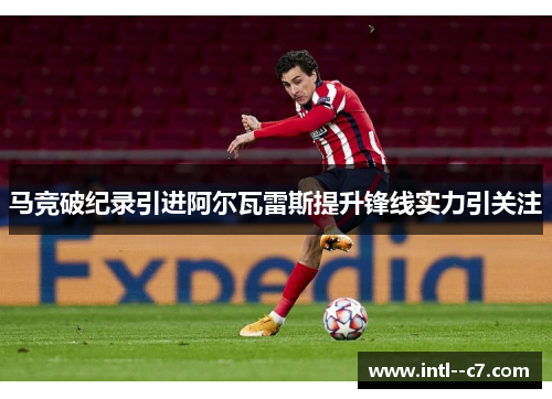 马竞破纪录引进阿尔瓦雷斯提升锋线实力引关注 马竞破纪录引进阿尔瓦雷斯提升锋线实力引关注